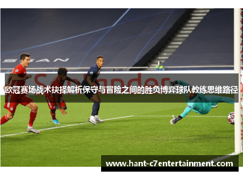 欧冠赛场战术抉择解析保守与冒险之间的胜负博弈球队教练思维路径 欧冠赛场战术抉择解析保守与冒险之间的胜负博弈球队教练思维路径
