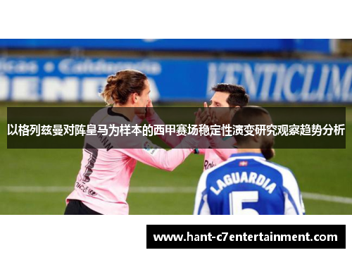 以格列兹曼对阵皇马为样本的西甲赛场稳定性演变研究观察趋势分析 以格列兹曼对阵皇马为样本的西甲赛场稳定性演变研究观察趋势分析