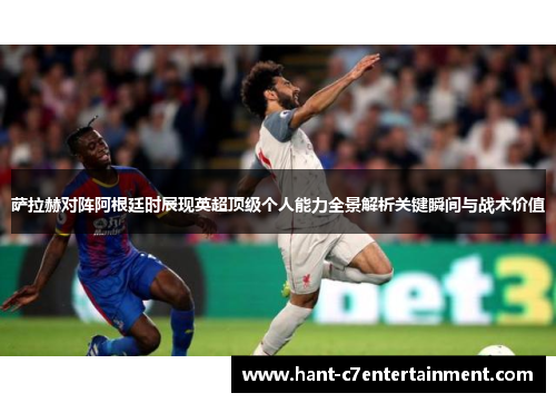 萨拉赫对阵阿根廷时展现英超顶级个人能力全景解析关键瞬间与战术价值