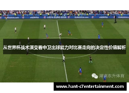 从世界杯战术演变看中卫出球能力对比赛走向的决定性价值解析 从世界杯战术演变看中卫出球能力对比赛走向的决定性价值解析