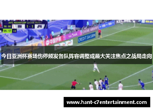 今日亚洲杯赛场伤停频发各队阵容调整成最大关注焦点之战局走向 今日亚洲杯赛场伤停频发各队阵容调整成最大关注焦点之战局走向