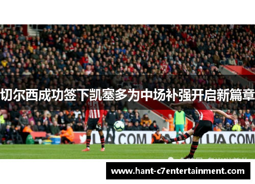 切尔西成功签下凯塞多为中场补强开启新篇章 切尔西成功签下凯塞多为中场补强开启新篇章