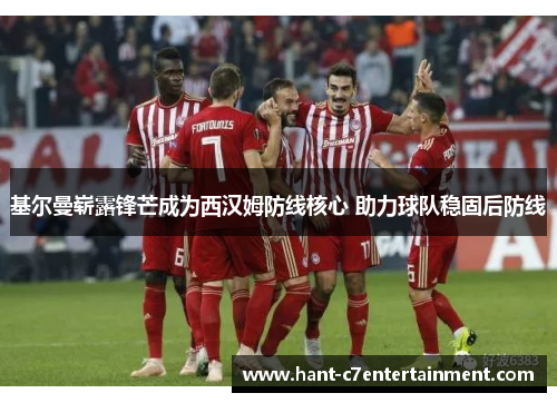 基尔曼崭露锋芒成为西汉姆防线核心 助力球队稳固后防线 基尔曼崭露锋芒成为西汉姆防线核心 助力球队稳固后防线