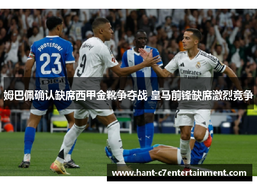 姆巴佩确认缺席西甲金靴争夺战 皇马前锋缺席激烈竞争