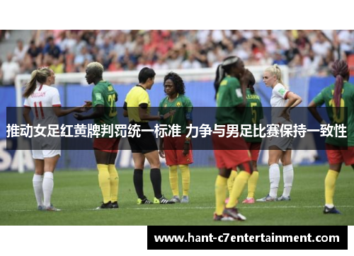 推动女足红黄牌判罚统一标准 力争与男足比赛保持一致性