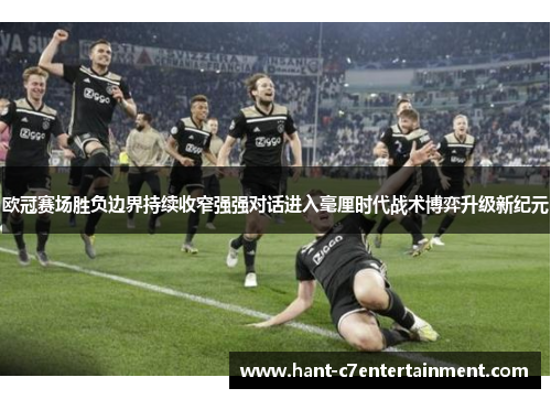 欧冠赛场胜负边界持续收窄强强对话进入毫厘时代战术博弈升级新纪元 欧冠赛场胜负边界持续收窄强强对话进入毫厘时代战术博弈升级新纪元
