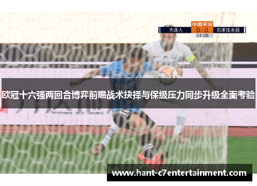 欧冠十六强两回合博弈前瞻战术抉择与保级压力同步升级全面考验 欧冠十六强两回合博弈前瞻战术抉择与保级压力同步升级全面考验