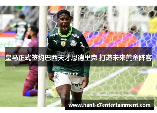 皇马正式签约巴西天才恩德里克 打造未来黄金阵容
