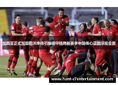 加西亚正式加盟勒沃库森引爆德甲格局新赛季中场核心蓝图浮现全面 加西亚正式加盟勒沃库森引爆德甲格局新赛季中场核心蓝图浮现全面