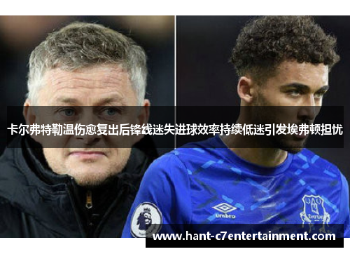 卡尔弗特勒温伤愈复出后锋线迷失进球效率持续低迷引发埃弗顿担忧