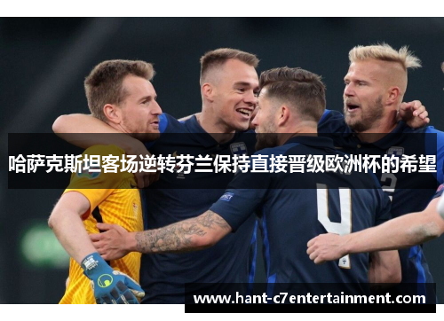 哈萨克斯坦客场逆转芬兰保持直接晋级欧洲杯的希望 哈萨克斯坦客场逆转芬兰保持直接晋级欧洲杯的希望