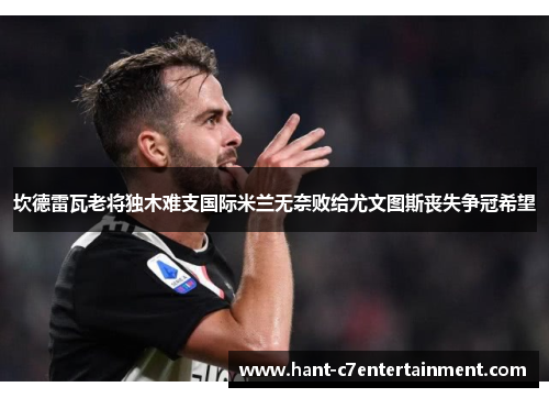 坎德雷瓦老将独木难支国际米兰无奈败给尤文图斯丧失争冠希望