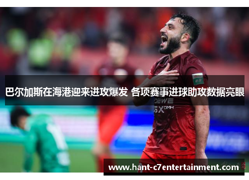 巴尔加斯在海港迎来进攻爆发 各项赛事进球助攻数据亮眼