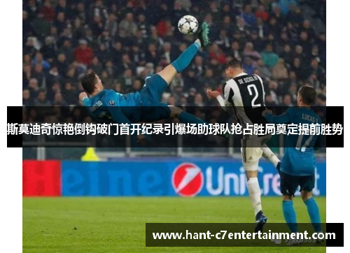 斯莫迪奇惊艳倒钩破门首开纪录引爆场助球队抢占胜局奠定提前胜势