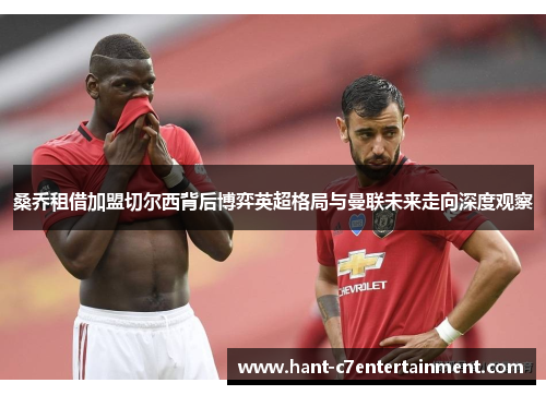 桑乔租借加盟切尔西背后博弈英超格局与曼联未来走向深度观察