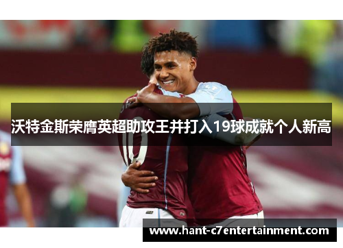 沃特金斯荣膺英超助攻王并打入19球成就个人新高