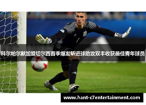 科尔帕尔默加盟切尔西首季爆发斩进球助攻双丰收获最佳青年球员