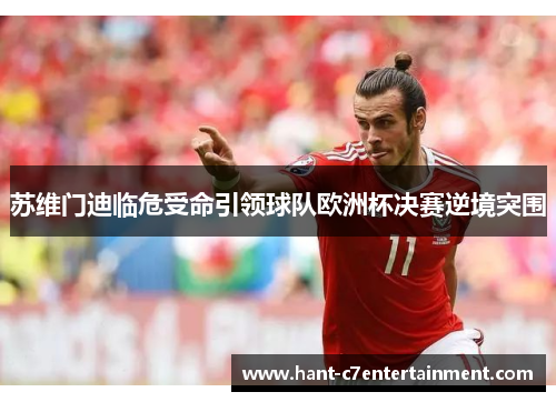 苏维门迪临危受命引领球队欧洲杯决赛逆境突围