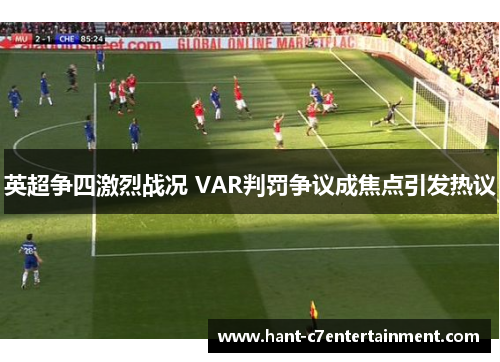 英超争四激烈战况 VAR判罚争议成焦点引发热议