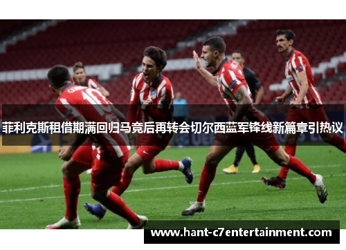 菲利克斯租借期满回归马竞后再转会切尔西蓝军锋线新篇章引热议