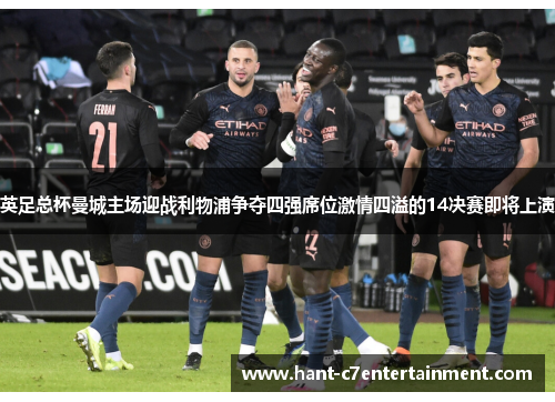 英足总杯曼城主场迎战利物浦争夺四强席位激情四溢的14决赛即将上演