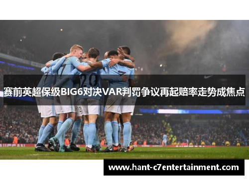 赛前英超保级BIG6对决VAR判罚争议再起赔率走势成焦点