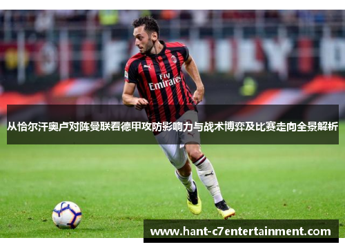 从恰尔汗奥卢对阵曼联看德甲攻防影响力与战术博弈及比赛走向全景解析