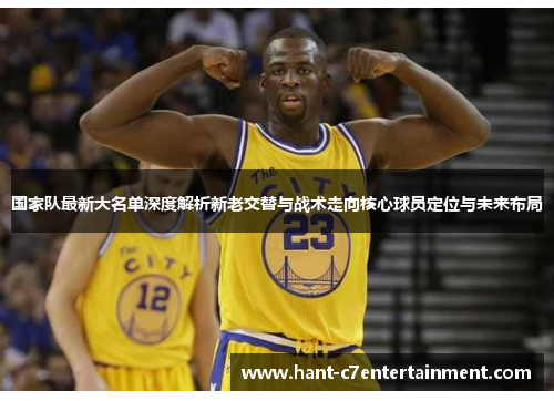 国家队最新大名单深度解析新老交替与战术走向核心球员定位与未来布局