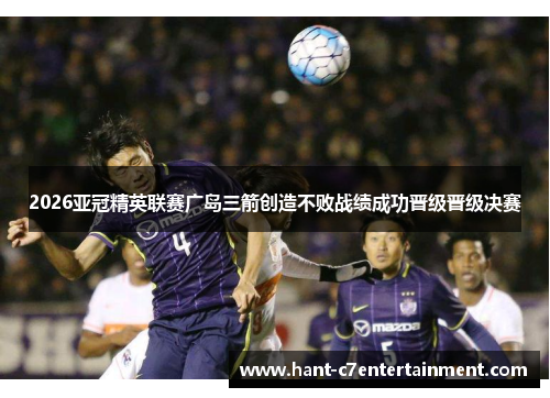 2026亚冠精英联赛广岛三箭创造不败战绩成功晋级晋级决赛
