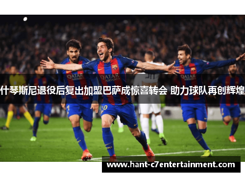 什琴斯尼退役后复出加盟巴萨成惊喜转会 助力球队再创辉煌