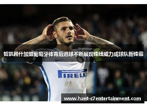 哲凯赖什加盟葡萄牙体育后进球不断展现锋线威力成球队新锋霸
