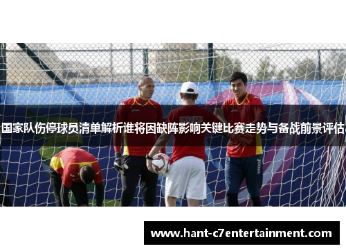 国家队伤停球员清单解析谁将因缺阵影响关键比赛走势与备战前景评估