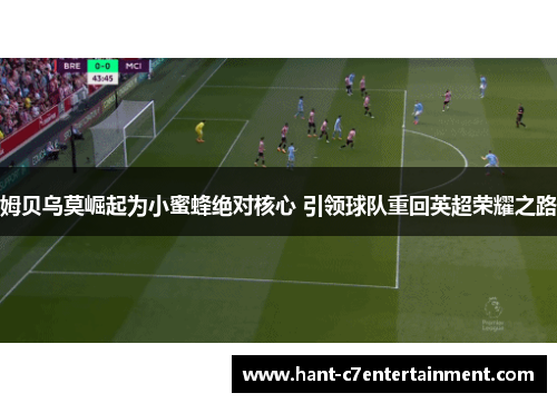 姆贝乌莫崛起为小蜜蜂绝对核心 引领球队重回英超荣耀之路