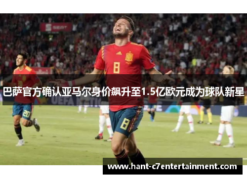 巴萨官方确认亚马尔身价飙升至1.5亿欧元成为球队新星