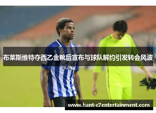 布莱斯维特夺西乙金靴后宣布与球队解约引发转会风波