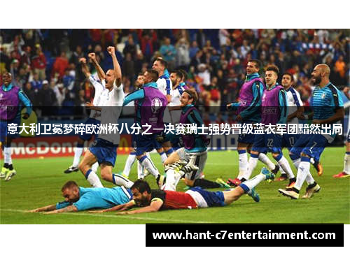意大利卫冕梦碎欧洲杯八分之一决赛瑞士强势晋级蓝衣军团黯然出局 意大利卫冕梦碎欧洲杯八分之一决赛瑞士强势晋级蓝衣军团黯然出局