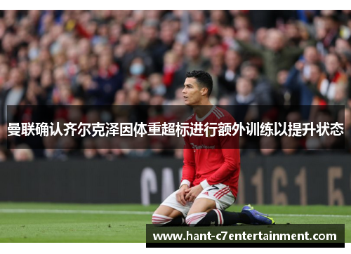 曼联确认齐尔克泽因体重超标进行额外训练以提升状态 曼联确认齐尔克泽因体重超标进行额外训练以提升状态