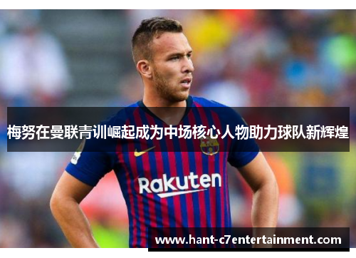 梅努在曼联青训崛起成为中场核心人物助力球队新辉煌 梅努在曼联青训崛起成为中场核心人物助力球队新辉煌
