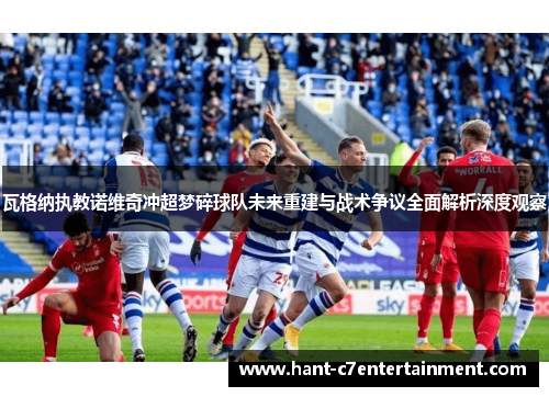 瓦格纳执教诺维奇冲超梦碎球队未来重建与战术争议全面解析深度观察 瓦格纳执教诺维奇冲超梦碎球队未来重建与战术争议全面解析深度观察