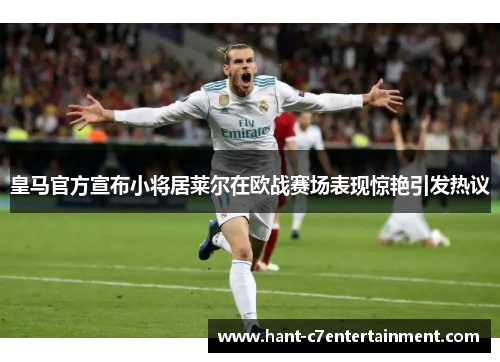 皇马官方宣布小将居莱尔在欧战赛场表现惊艳引发热议