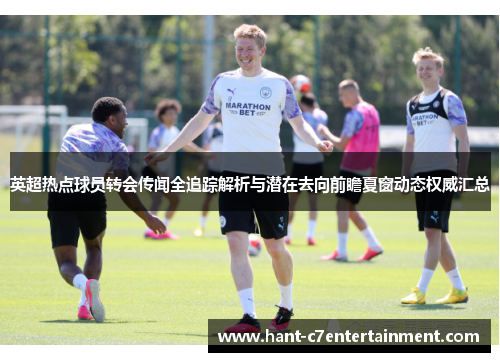 英超热点球员转会传闻全追踪解析与潜在去向前瞻夏窗动态权威汇总