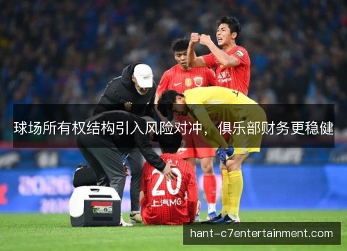 球场所有权结构引入风险对冲，俱乐部财务更稳健